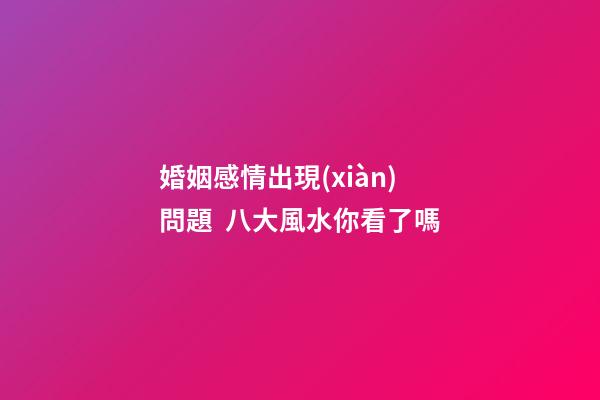 婚姻感情出現(xiàn)問題  八大風水你看了嗎